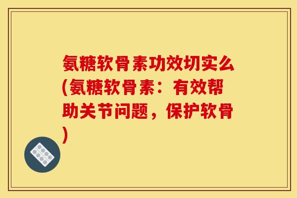氨糖软骨素功效切实么(氨糖软骨素：有效帮助关节问题，保护软骨)
