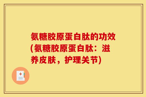 氨糖胶原蛋白肽的功效(氨糖胶原蛋白肽：滋养皮肤，护理关节)