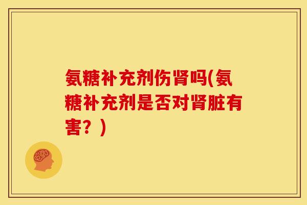 氨糖补充剂伤肾吗(氨糖补充剂是否对肾脏有害？)