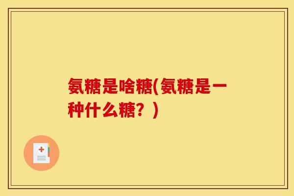 氨糖是啥糖(氨糖是一种什么糖？)
