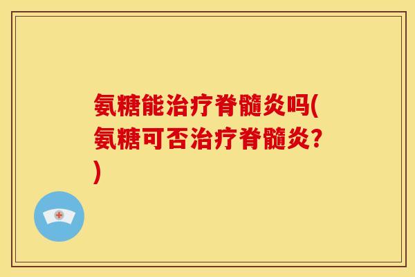 氨糖能治疗脊髓炎吗(氨糖可否治疗脊髓炎？)