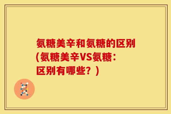 氨糖美辛和氨糖的区别(氨糖美辛VS氨糖：区别有哪些？)