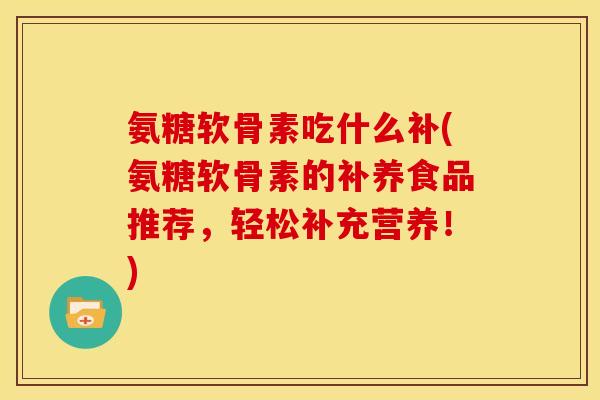 氨糖软骨素吃什么补(氨糖软骨素的补养食品推荐，轻松补充营养！)