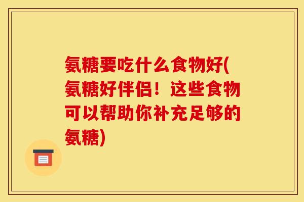氨糖要吃什么食物好(氨糖好伴侣！这些食物可以帮助你补充足够的氨糖)