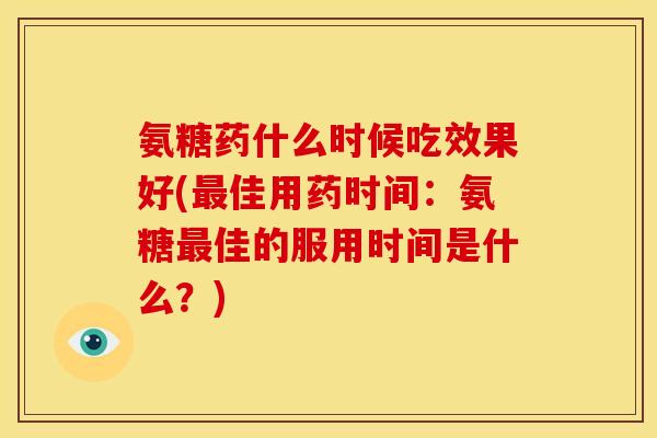 氨糖药什么时候吃效果好(最佳用药时间：氨糖最佳的服用时间是什么？)