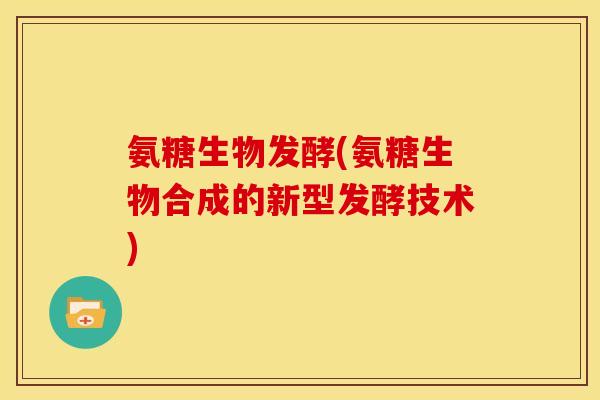 氨糖生物发酵(氨糖生物合成的新型发酵技术)