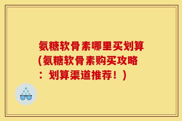 氨糖软骨素哪里买划算(氨糖软骨素购买攻略：划算渠道推荐！)