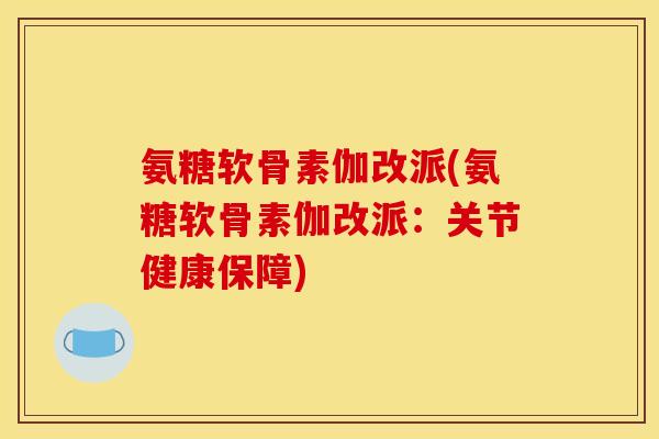 氨糖软骨素伽改派(氨糖软骨素伽改派：关节健康保障)