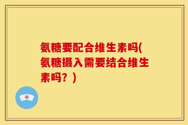 氨糖要配合维生素吗(氨糖摄入需要结合维生素吗？)