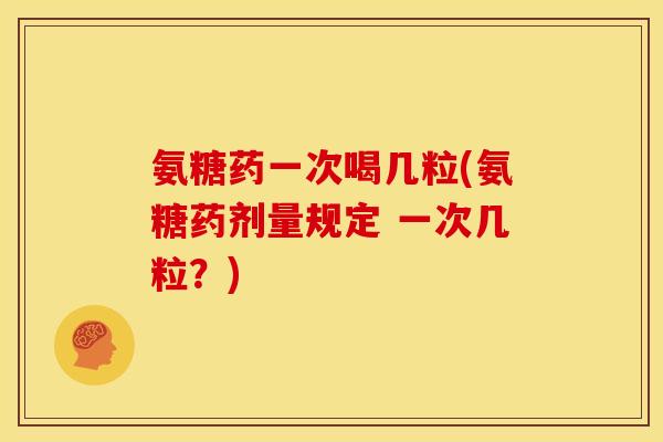 氨糖药一次喝几粒(氨糖药剂量规定 一次几粒？)