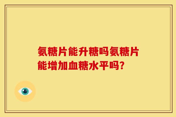 氨糖片能升糖吗氨糖片能增加血糖水平吗？