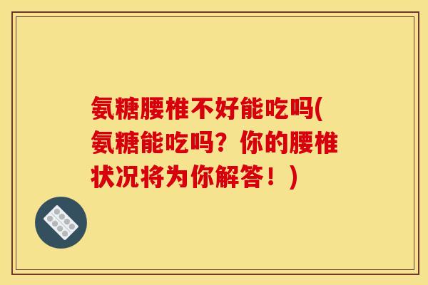 氨糖腰椎不好能吃吗(氨糖能吃吗？你的腰椎状况将为你解答！)