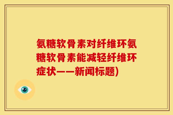 氨糖软骨素对纤维环氨糖软骨素能减轻纤维环症状——新闻标题)