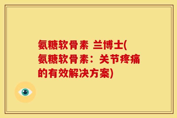 氨糖软骨素 兰博士(氨糖软骨素：关节疼痛的有效解决方案)