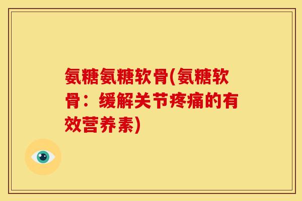 氨糖氨糖软骨(氨糖软骨：缓解关节疼痛的有效营养素)