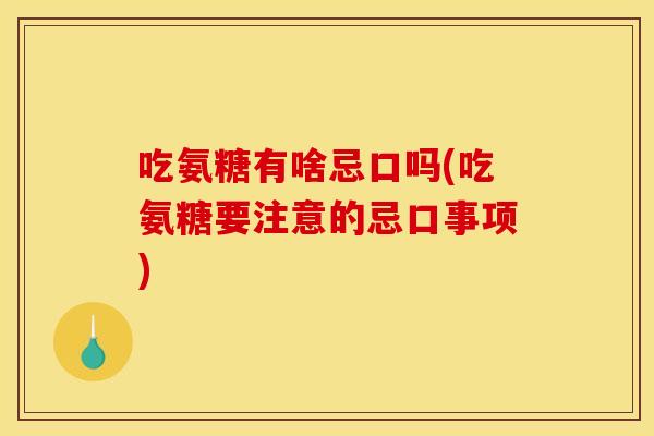 吃氨糖有啥忌口吗(吃氨糖要注意的忌口事项)