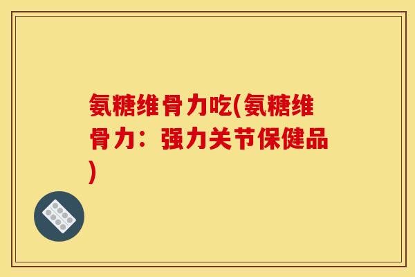 氨糖维骨力吃(氨糖维骨力：强力关节保健品)