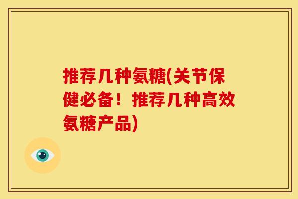 推荐几种氨糖(关节保健必备！推荐几种高效氨糖产品)