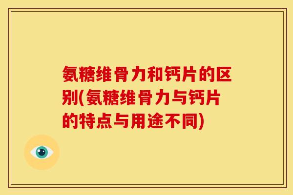 氨糖维骨力和钙片的区别(氨糖维骨力与钙片的特点与用途不同)