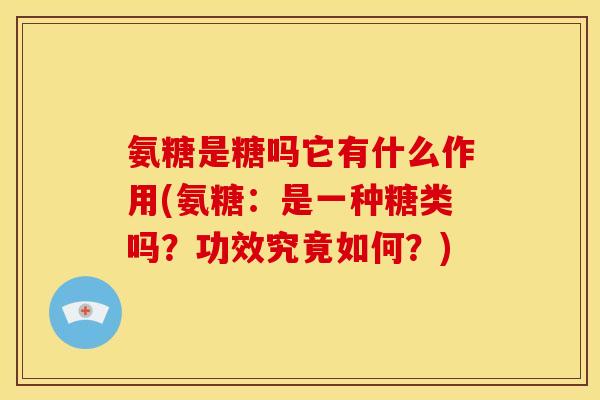 氨糖是糖吗它有什么作用(氨糖：是一种糖类吗？功效究竟如何？)