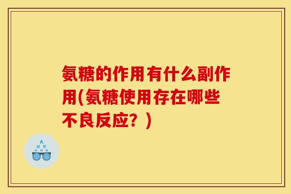 氨糖的作用有什么副作用(氨糖使用存在哪些不良反应？)