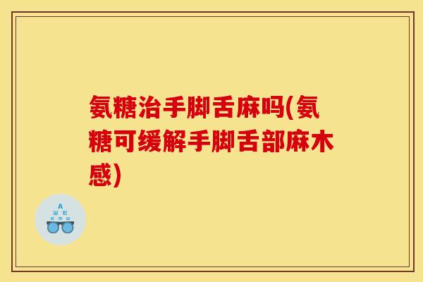 氨糖治手脚舌麻吗(氨糖可缓解手脚舌部麻木感)