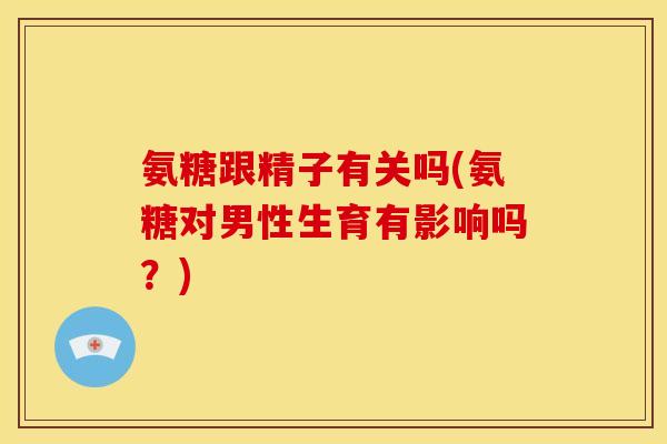 氨糖跟精子有关吗(氨糖对男性生育有影响吗？)