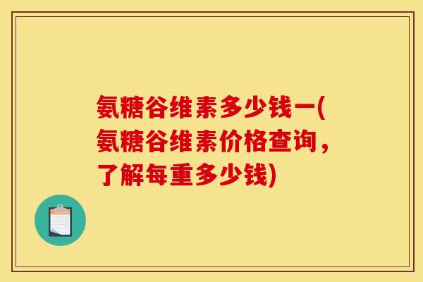 氨糖谷维素多少钱一(氨糖谷维素价格查询，了解每重多少钱)