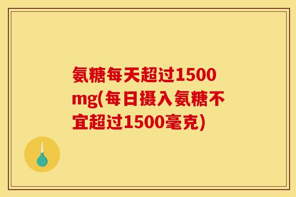 氨糖每天超过1500mg(每日摄入氨糖不宜超过1500毫克)