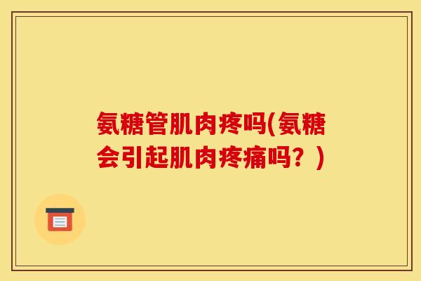 氨糖管肌肉疼吗(氨糖会引起肌肉疼痛吗？)