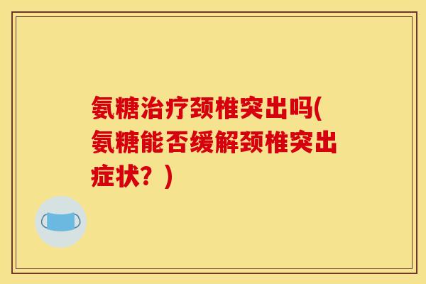 氨糖治疗颈椎突出吗(氨糖能否缓解颈椎突出症状？)