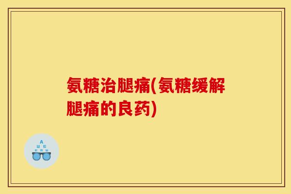 氨糖治腿痛(氨糖缓解腿痛的良药)