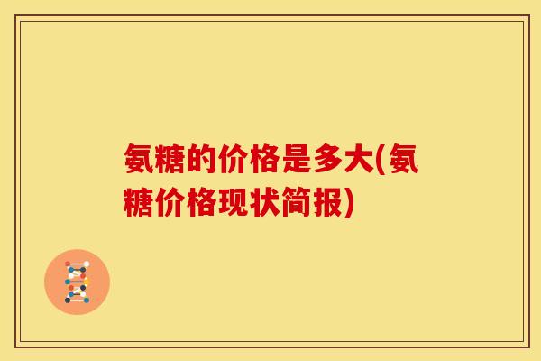 氨糖的价格是多大(氨糖价格现状简报)