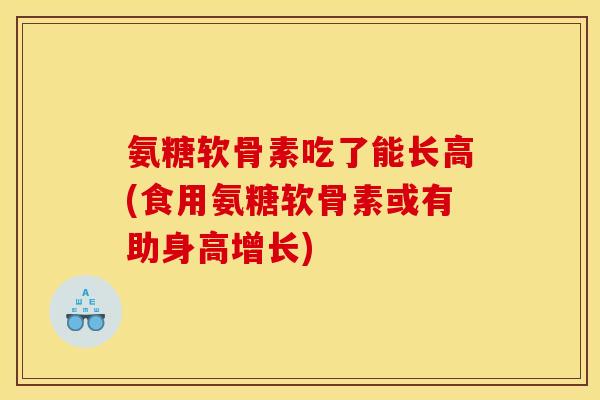 氨糖软骨素吃了能长高(食用氨糖软骨素或有助身高增长)