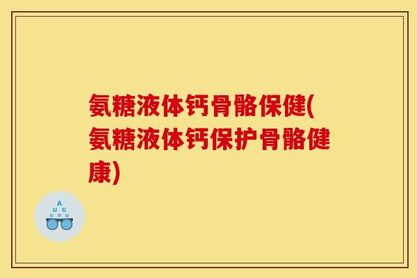 氨糖液体钙骨骼保健(氨糖液体钙保护骨骼健康)