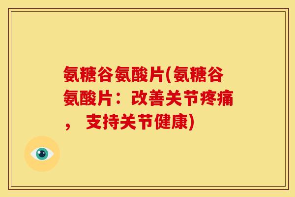 氨糖谷氨酸片(氨糖谷氨酸片：改善关节疼痛， 支持关节健康)