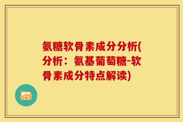 氨糖软骨素成分分析(分析：氨基葡萄糖-软骨素成分特点解读)