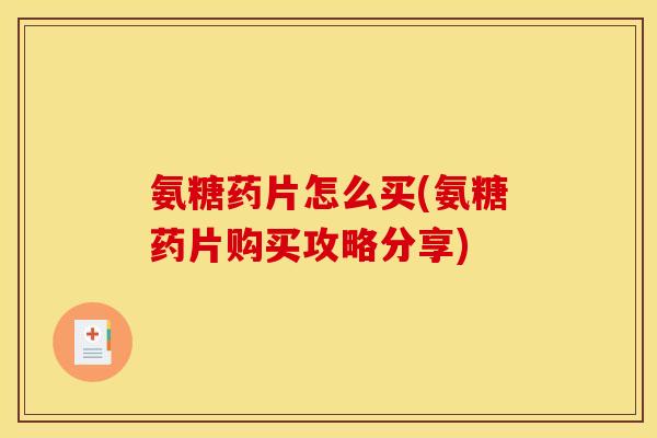 氨糖药片怎么买(氨糖药片购买攻略分享)