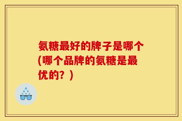 氨糖最好的牌子是哪个(哪个品牌的氨糖是最优的？)