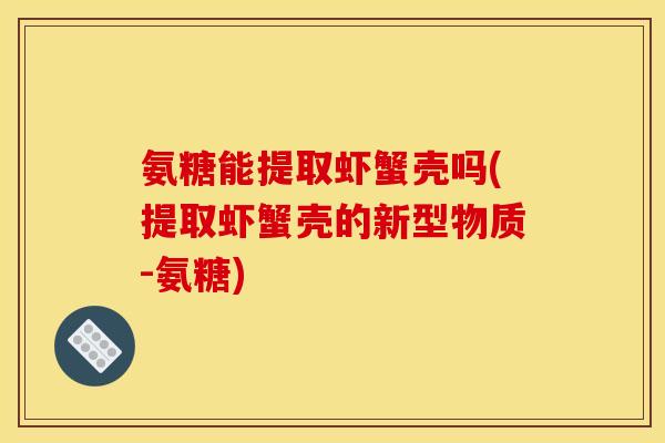 氨糖能提取虾蟹壳吗(提取虾蟹壳的新型物质-氨糖)