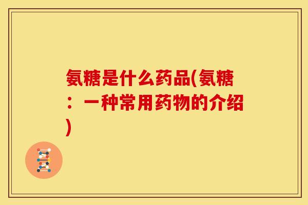 氨糖是什么药品(氨糖：一种常用药物的介绍)