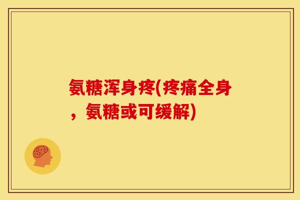 氨糖浑身疼(疼痛全身，氨糖或可缓解)