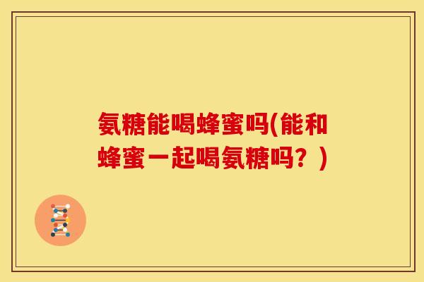 氨糖能喝蜂蜜吗(能和蜂蜜一起喝氨糖吗？)