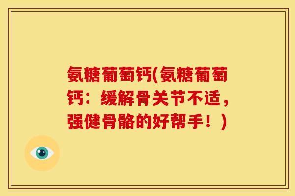 氨糖葡萄钙(氨糖葡萄钙：缓解骨关节不适，强健骨骼的好帮手！)