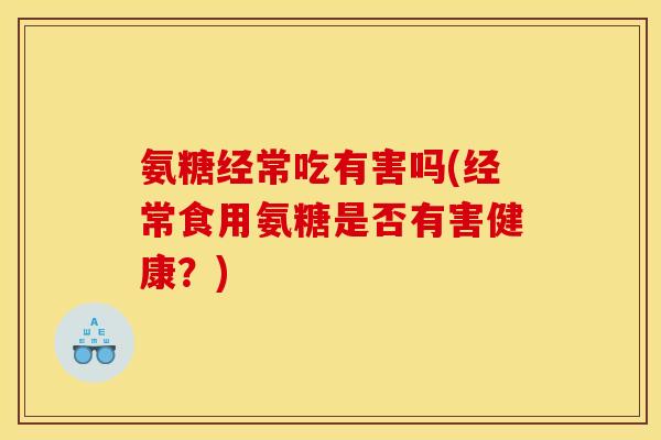 氨糖经常吃有害吗(经常食用氨糖是否有害健康？)