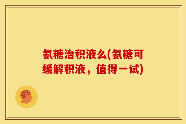 氨糖治积液么(氨糖可缓解积液，值得一试)