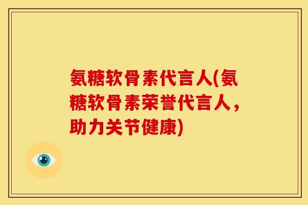 氨糖软骨素代言人(氨糖软骨素荣誉代言人，助力关节健康)
