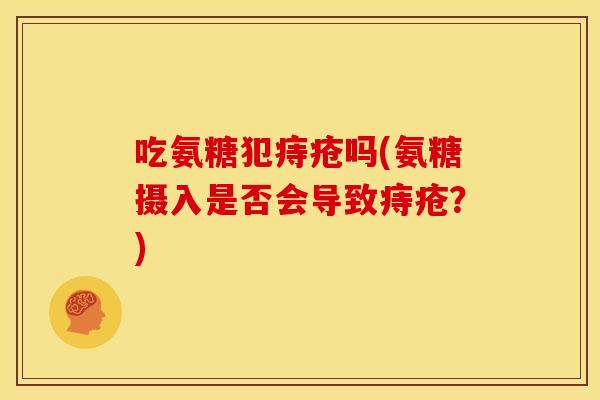 吃氨糖犯痔疮吗(氨糖摄入是否会导致痔疮？)