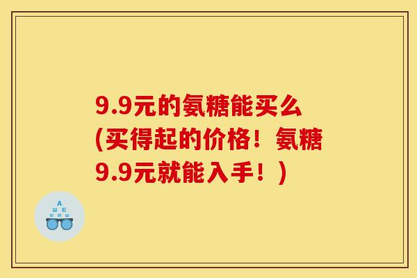 9.9元的氨糖能买么(买得起的价格！氨糖9.9元就能入手！)