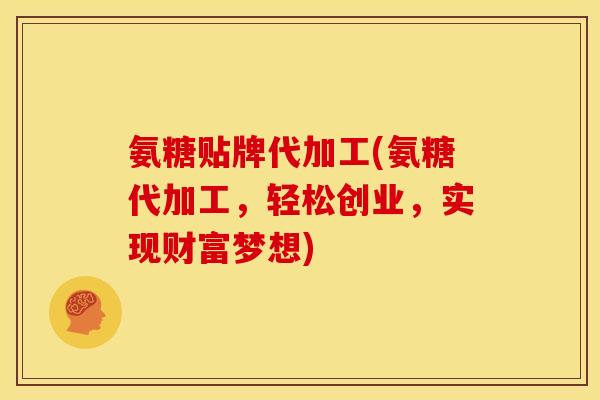 氨糖贴牌代加工(氨糖代加工，轻松创业，实现财富梦想)